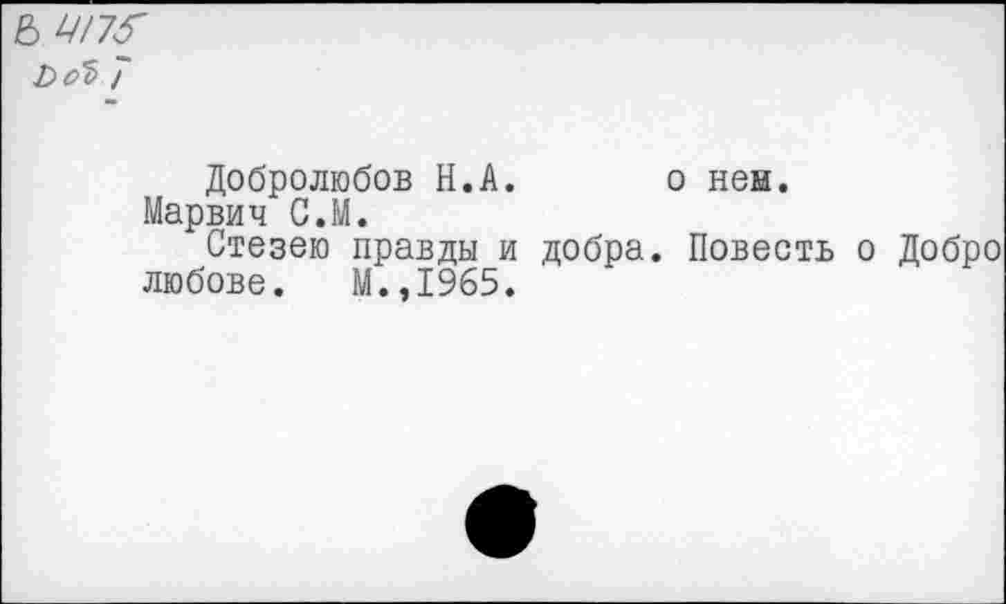 ﻿6 477<
ьоЪ 7
Добролюбов Н.А. о нен.
Марвич С.М.
Стезею правды и добра. Повесть о Добро любове. М.,1965.